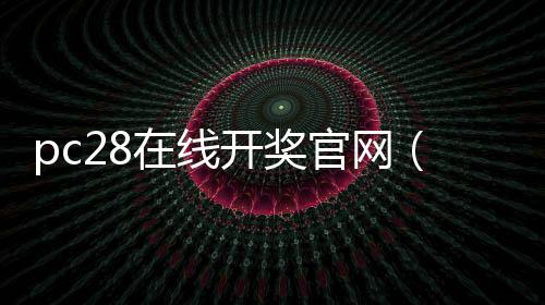 pc28在线开奖官网（pc28开奖官网刮奖）